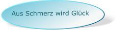 Aus Schmerz wird Glück